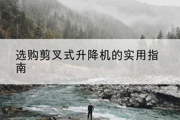 沧州剪叉式升降机怎么选-选购剪叉式升降机的实用指南