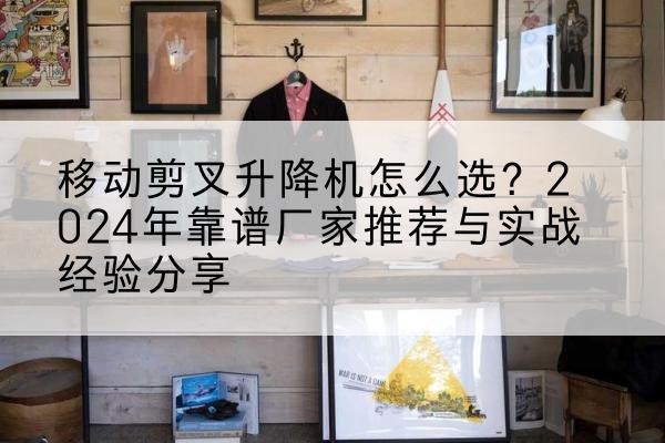 沧州升降平台厂家推荐-移动剪叉升降机怎么选?2024年靠谱厂家推荐与实战经验分享