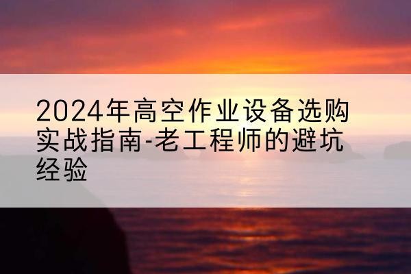沧州高空作业升降机厂家推荐-2024年高空作业设备选购实战指南-老工程师的避坑经验