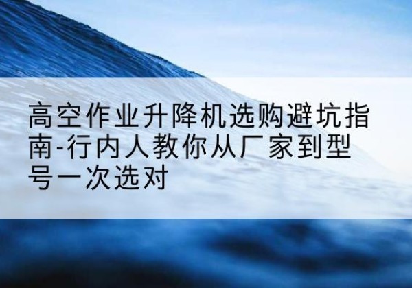 沧州升降平台厂家-高空作业升降机选购避坑指南-行内人教你从厂家到型号一次选对