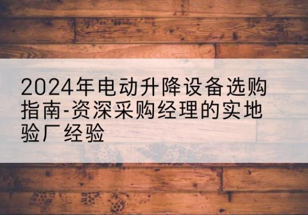 沧州电动剪叉升降平台厂家-2024年电动升降设备选购指南-资深采购经理的实地验厂经验