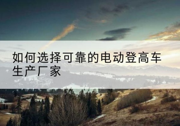 沧州电动登高车厂家-如何选择可靠的电动登高车生产厂家