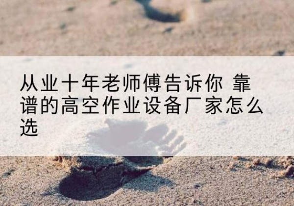 沧州高空作业升降机厂家推荐-从业十年老师傅告诉你 靠谱的高空作业设备厂家怎么选