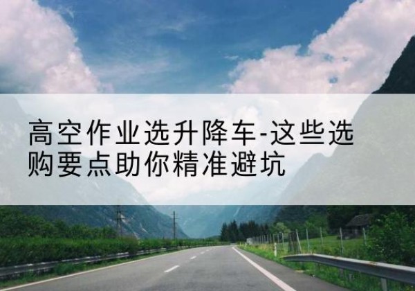 沧州升降车厂家-高空作业选升降车-这些选购要点助你*避坑