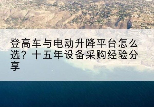 沧州登高车厂家厂家-登高车与电动升降平台怎么选？十五年设备采购经验分享