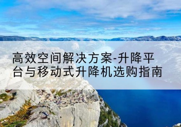沧州升降平台厂家-*空间解决方案-升降平台与移动式升降机选购指南
