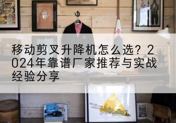 沧州升降平台厂家推荐-移动剪叉升降机怎么选？2024年靠谱厂家推荐与实战经验分享