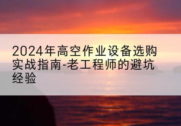 沧州高空作业升降机厂家推荐-2024年高空作业设备选购实战指南-老工程师的避坑经验